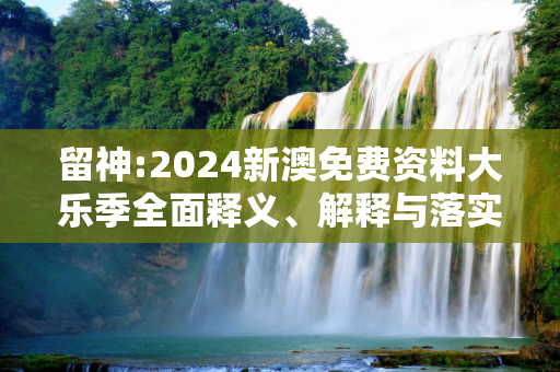 留神:2024新澳免费资料大乐季全面释义、解释与落实