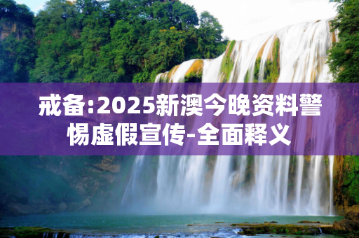 戒备:2025新澳今晚资料警惕虚假宣传-全面释义