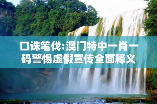 口诛笔伐:澳门特中一肖一码警惕虚假宣传全面释义
