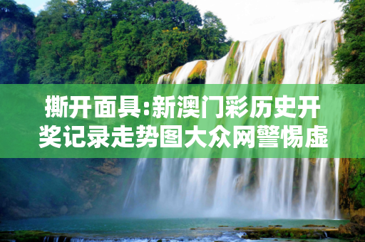撕开面具:新澳门彩历史开奖记录走势图大众网警惕虚假宣传-全面释义、解释与落实