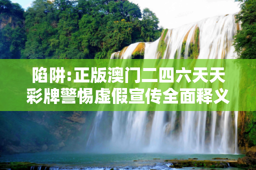 陷阱:正版澳门二四六天天彩牌警惕虚假宣传全面释义