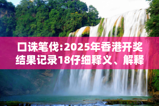 口诛笔伐:2025年香港开奖结果记录18仔细释义、解释与落实