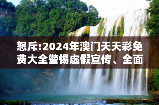 怒斥:2024年澳门天天彩免费大全警惕虚假宣传、全面解答