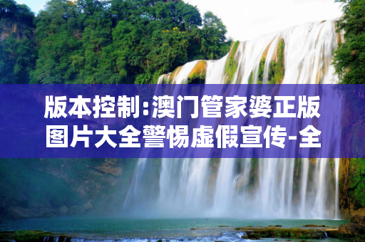 版本控制:澳门管家婆正版图片大全警惕虚假宣传-全面释义