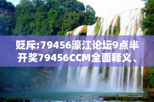 贬斥:79456濠江论坛9点半开奖79456CCM全面释义、解释与落实