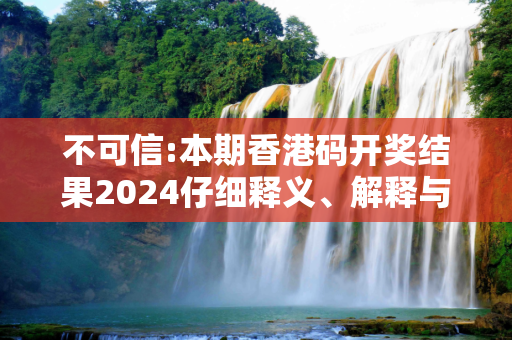 不可信:本期香港码开奖结果2024仔细释义、解释与落实