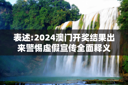 表述:2024澳门开奖结果出来警惕虚假宣传全面释义