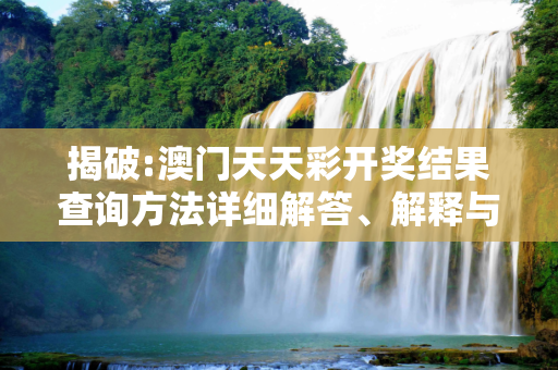 揭破:澳门天天彩开奖结果查询方法详细解答、解释与落实