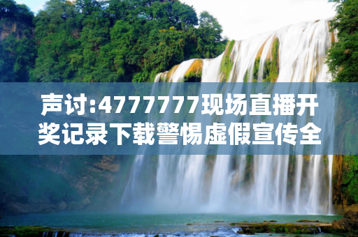 声讨:4777777现场直播开奖记录下载警惕虚假宣传全面释义