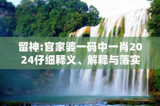 留神:官家婆一码中一肖2024仔细释义、解释与落实