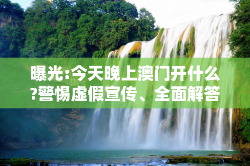 曝光:今天晚上澳门开什么?警惕虚假宣传、全面解答