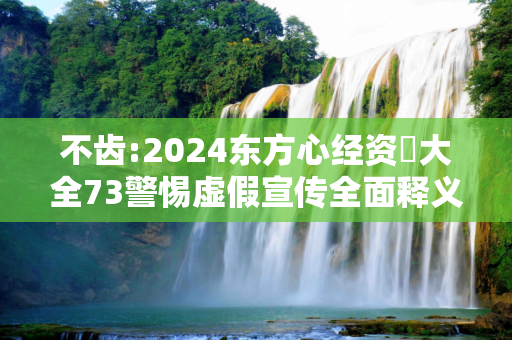 不齿:2024东方心经资枓大全73警惕虚假宣传全面释义