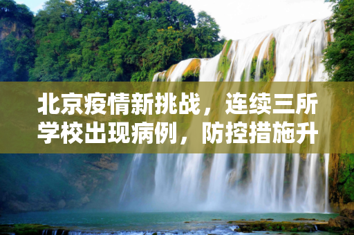 北京疫情新挑战，连续三所学校出现病例，防控措施升级,北京连续3所学校出现疫情