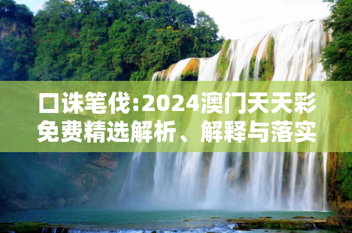 口诛笔伐:2024澳门天天彩免费精选解析、解释与落实