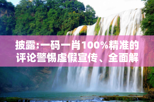 披露:一码一肖100%精准的评论警惕虚假宣传、全面解答与解释