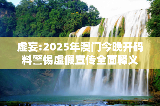 虚妄:2025年澳门今晚开码料警惕虚假宣传全面释义