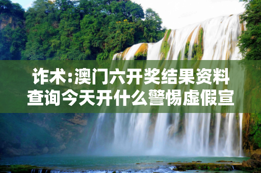 诈术:澳门六开奖结果资料查询今天开什么警惕虚假宣传、全面解答与解释
