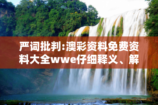 严词批判:澳彩资料免费资料大全wwe仔细释义、解释与落实