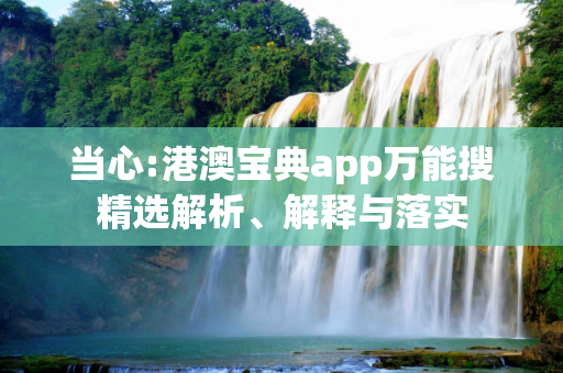 当心:港澳宝典app万能搜精选解析、解释与落实