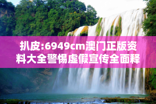 扒皮:6949cm澳门正版资料大全警惕虚假宣传全面释义