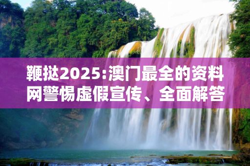 鞭挞2025:澳门最全的资料网警惕虚假宣传、全面解答与解释