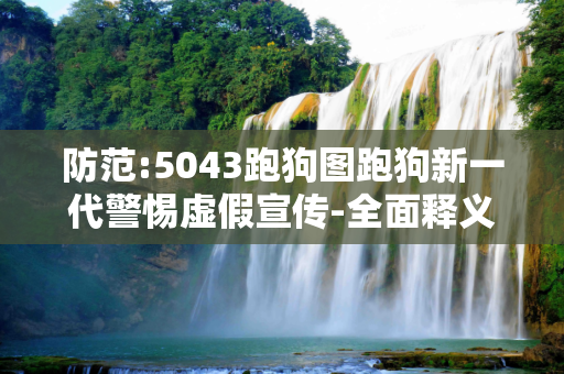防范:5043跑狗图跑狗新一代警惕虚假宣传-全面释义