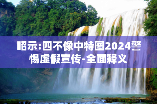 昭示:四不像中特图2024警惕虚假宣传-全面释义