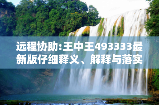 远程协助:王中王493333最新版仔细释义、解释与落实