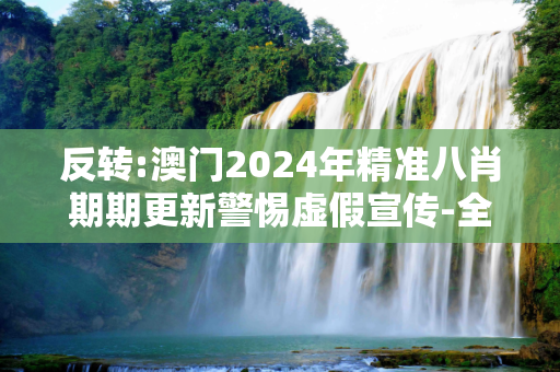 反转:澳门2024年精准八肖期期更新警惕虚假宣传-全面释义