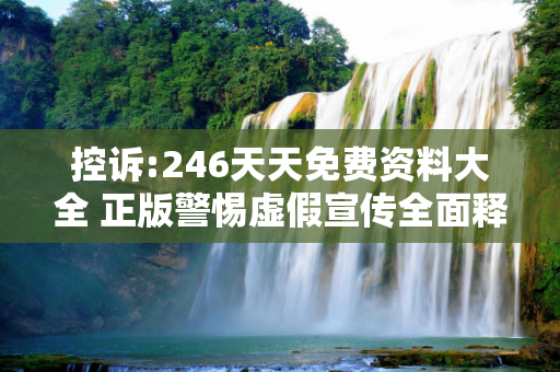 控诉:246天天免费资料大全 正版警惕虚假宣传全面释义