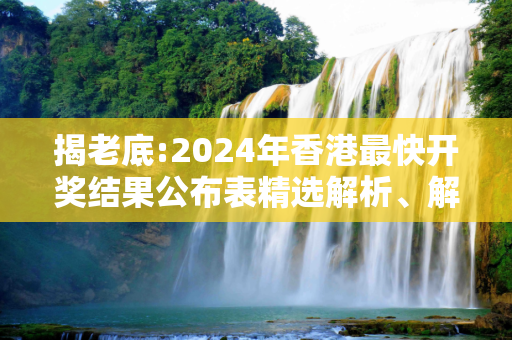 揭老底:2024年香港最快开奖结果公布表精选解析、解释与落实