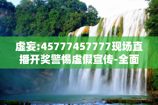 虚妄:45777457777现场直播开奖警惕虚假宣传-全面释义