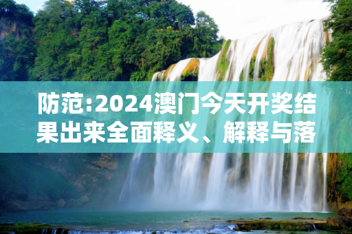 防范:2024澳门今天开奖结果出来全面释义、解释与落实