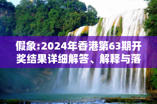 假象:2024年香港第63期开奖结果详细解答、解释与落实
