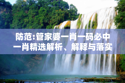 防范:管家婆一肖一码必中一肖精选解析、解释与落实
