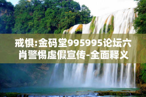 戒惧:金码堂995995论坛六肖警惕虚假宣传-全面释义、解释与落实