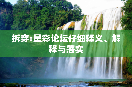 拆穿:星彩论坛仔细释义、解释与落实