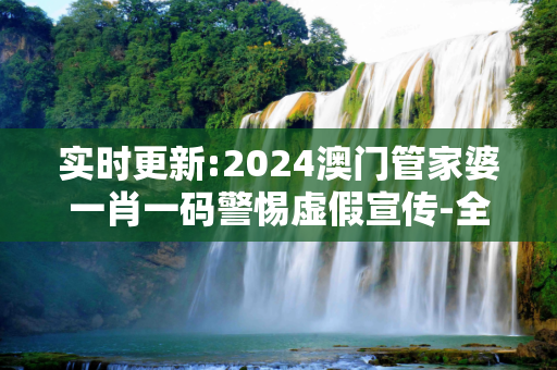 实时更新:2024澳门管家婆一肖一码警惕虚假宣传-全面释义