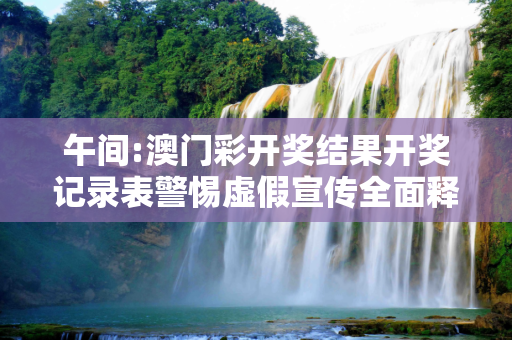 午间:澳门彩开奖结果开奖记录表警惕虚假宣传全面释义