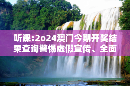 听课:2o24澳门今期开奖结果查询警惕虚假宣传、全面解答与解释