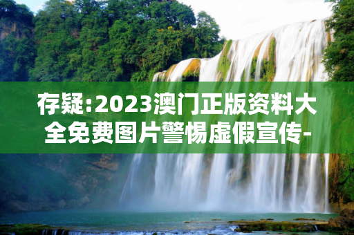 存疑:2023澳门正版资料大全免费图片警惕虚假宣传-全面释义