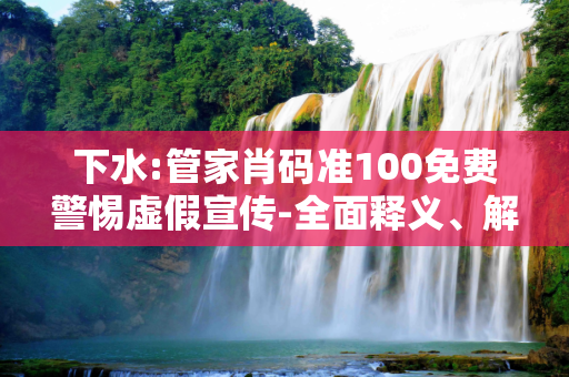 下水:管家肖码准100免费警惕虚假宣传-全面释义、解释与落实