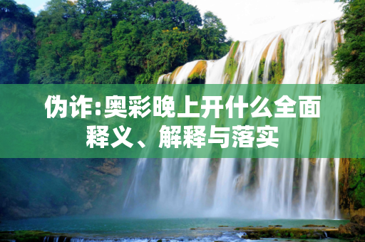 伪诈:奥彩晚上开什么全面释义、解释与落实