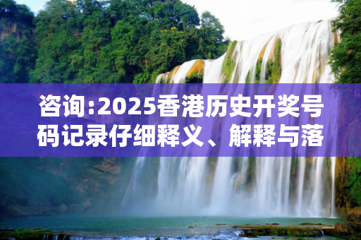 咨询:2025香港历史开奖号码记录仔细释义、解释与落实