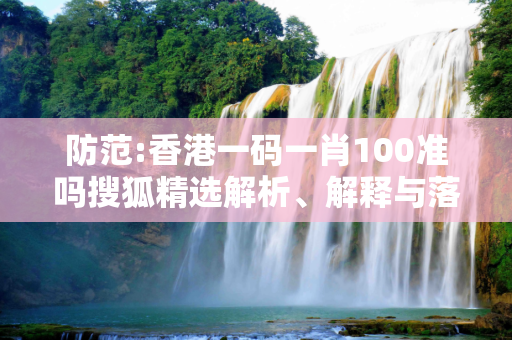 防范:香港一码一肖100准吗搜狐精选解析、解释与落实