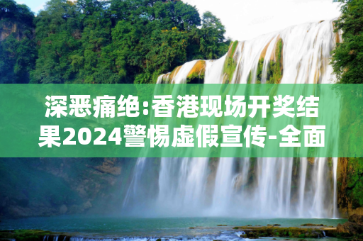 深恶痛绝:香港现场开奖结果2024警惕虚假宣传-全面释义