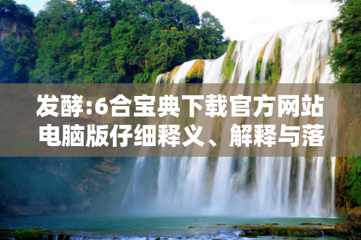 发酵:6合宝典下载官方网站电脑版仔细释义、解释与落实