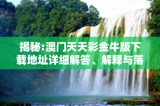 揭秘:澳门天天彩金牛版下载地址详细解答、解释与落实