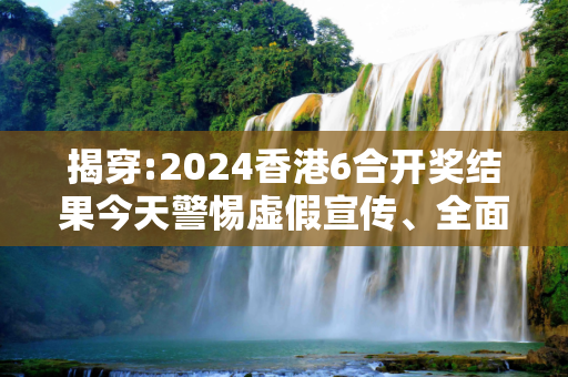 揭穿:2024香港6合开奖结果今天警惕虚假宣传、全面解答与解释