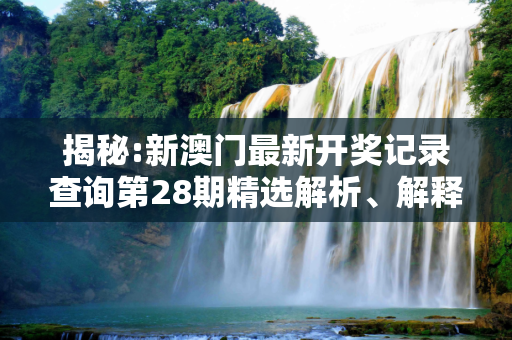 揭秘:新澳门最新开奖记录查询第28期精选解析、解释与落实